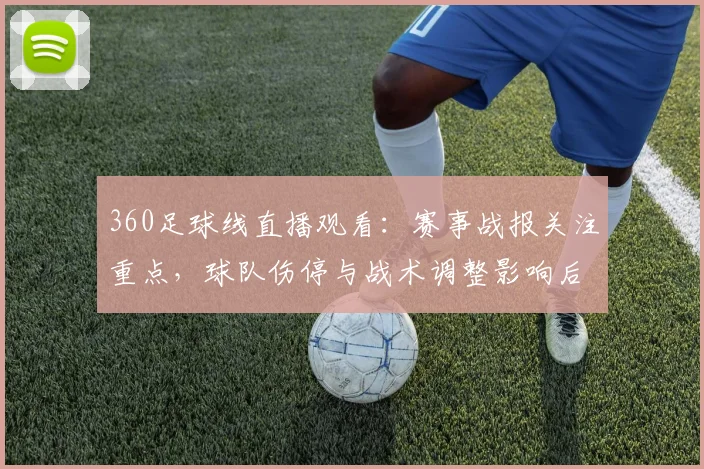 360足球线直播观看：赛事战报关注重点，球队伤停与战术调整影响后续轮换