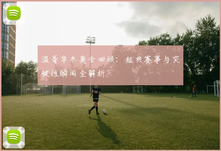 温哥华冬奥会回顾：经典赛事与突破性瞬间全解析