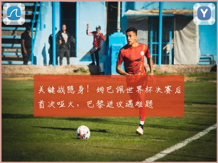 关键战隐身！姆巴佩世界杯决赛后首次哑火，巴黎进攻遇难题