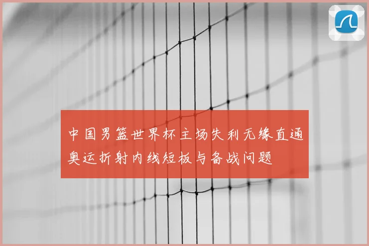 中国男篮世界杯主场失利无缘直通奥运折射内线短板与备战问题