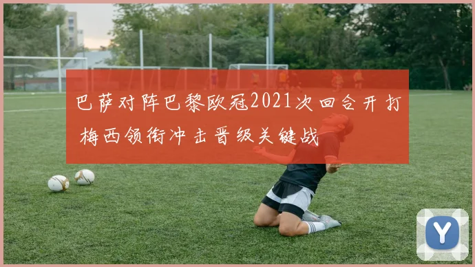 巴萨对阵巴黎欧冠2021次回合开打 梅西领衔冲击晋级关键战
