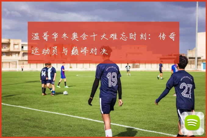 温哥华冬奥会十大难忘时刻：传奇运动员与巅峰对决