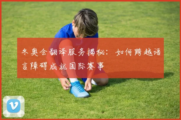 冬奥会翻译服务揭秘：如何跨越语言障碍成就国际赛事