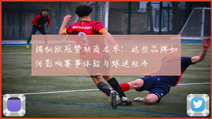 揭秘欧冠赞助商名单：这些品牌如何影响赛事体验与球迷经济