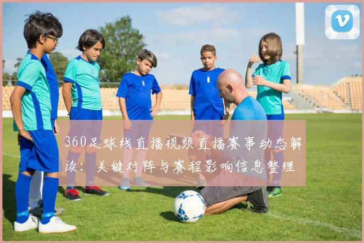360足球线直播视频直播赛事动态解读：关键对阵与赛程影响信息整理