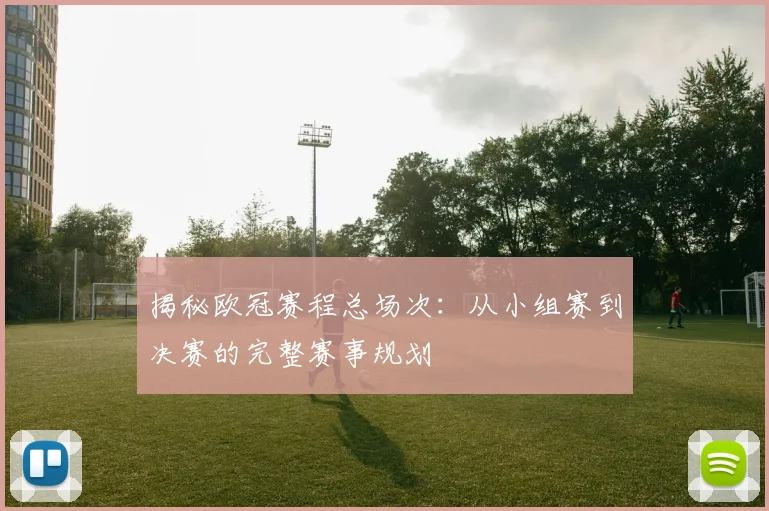 揭秘欧冠赛程总场次：从小组赛到决赛的完整赛事规划