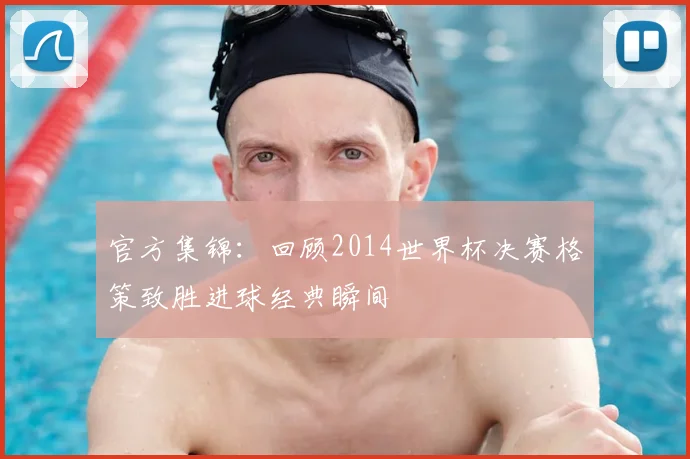 官方集锦：回顾2014世界杯决赛格策致胜进球经典瞬间