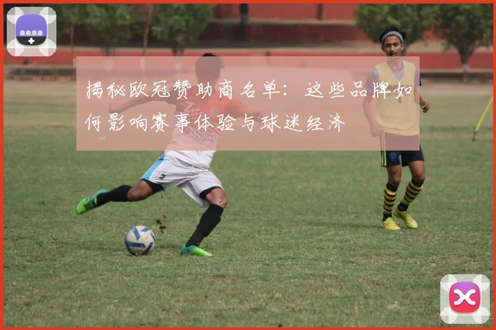 揭秘欧冠赞助商名单：这些品牌如何影响赛事体验与球迷经济