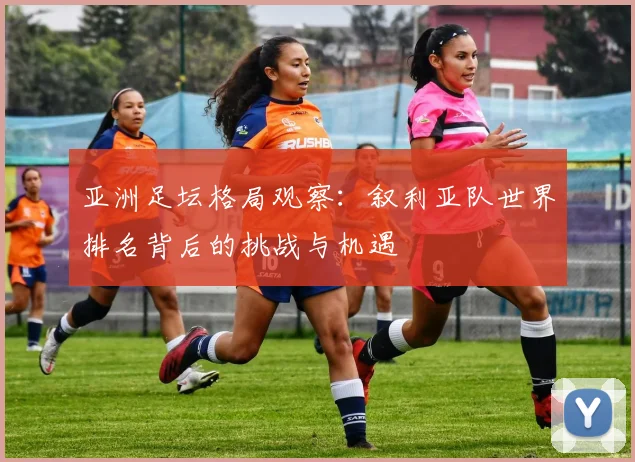 亚洲足坛格局观察：叙利亚队世界排名背后的挑战与机遇
