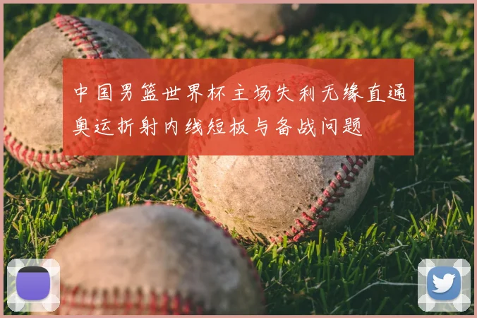 中国男篮世界杯主场失利无缘直通奥运折射内线短板与备战问题