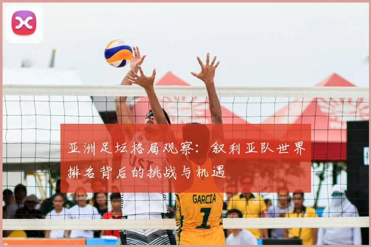 亚洲足坛格局观察：叙利亚队世界排名背后的挑战与机遇