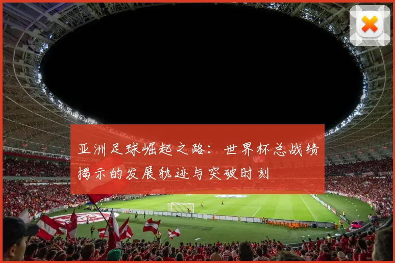亚洲足球崛起之路：世界杯总战绩揭示的发展轨迹与突破时刻