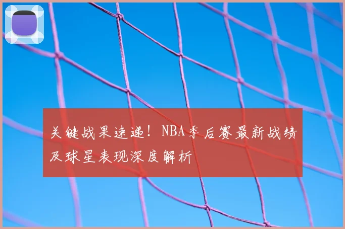 关键战果速递！NBA季后赛最新战绩及球星表现深度解析